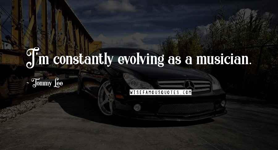Tommy Lee Quotes: I'm constantly evolving as a musician.