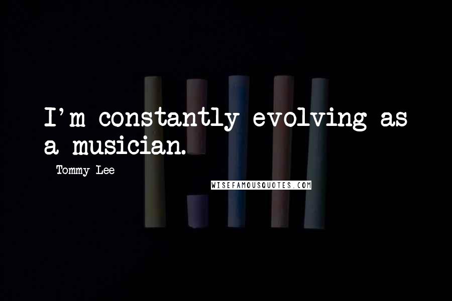 Tommy Lee Quotes: I'm constantly evolving as a musician.