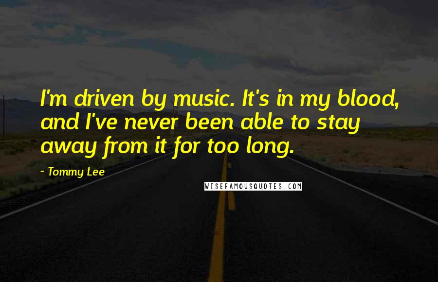 Tommy Lee Quotes: I'm driven by music. It's in my blood, and I've never been able to stay away from it for too long.