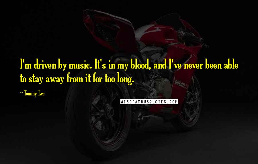 Tommy Lee Quotes: I'm driven by music. It's in my blood, and I've never been able to stay away from it for too long.