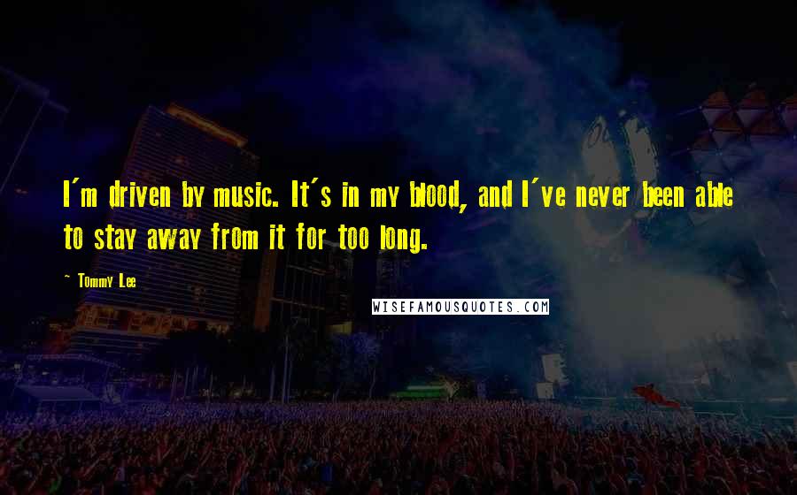 Tommy Lee Quotes: I'm driven by music. It's in my blood, and I've never been able to stay away from it for too long.