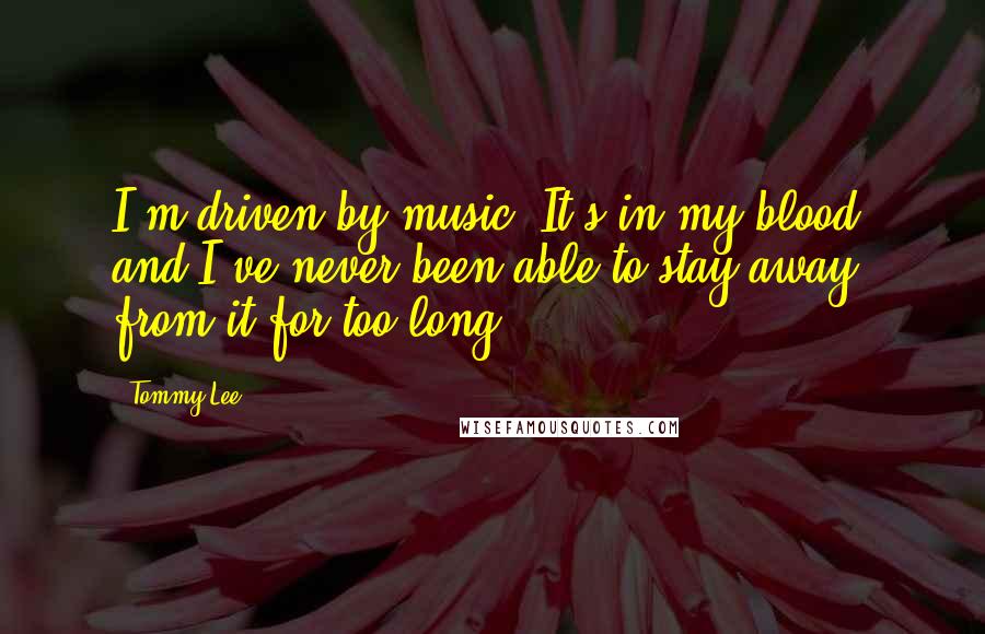 Tommy Lee Quotes: I'm driven by music. It's in my blood, and I've never been able to stay away from it for too long.