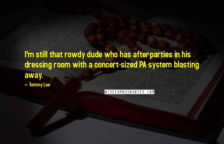 Tommy Lee Quotes: I'm still that rowdy dude who has after-parties in his dressing room with a concert-sized PA system blasting away.