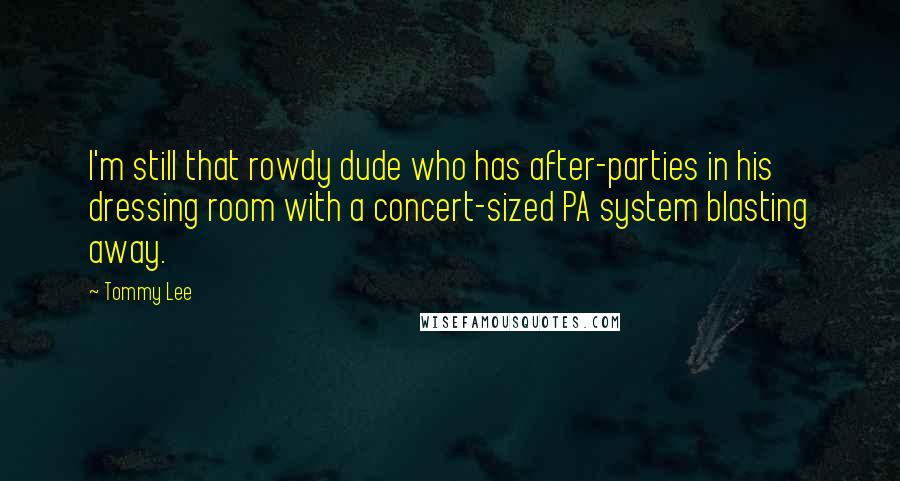 Tommy Lee Quotes: I'm still that rowdy dude who has after-parties in his dressing room with a concert-sized PA system blasting away.