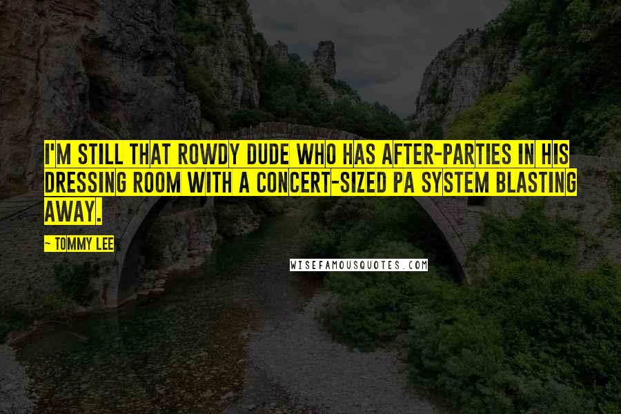 Tommy Lee Quotes: I'm still that rowdy dude who has after-parties in his dressing room with a concert-sized PA system blasting away.