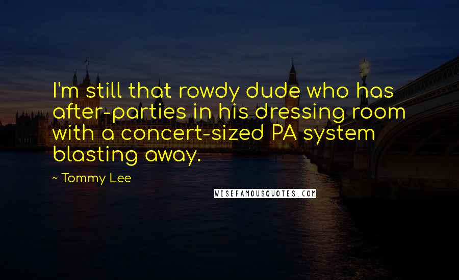 Tommy Lee Quotes: I'm still that rowdy dude who has after-parties in his dressing room with a concert-sized PA system blasting away.