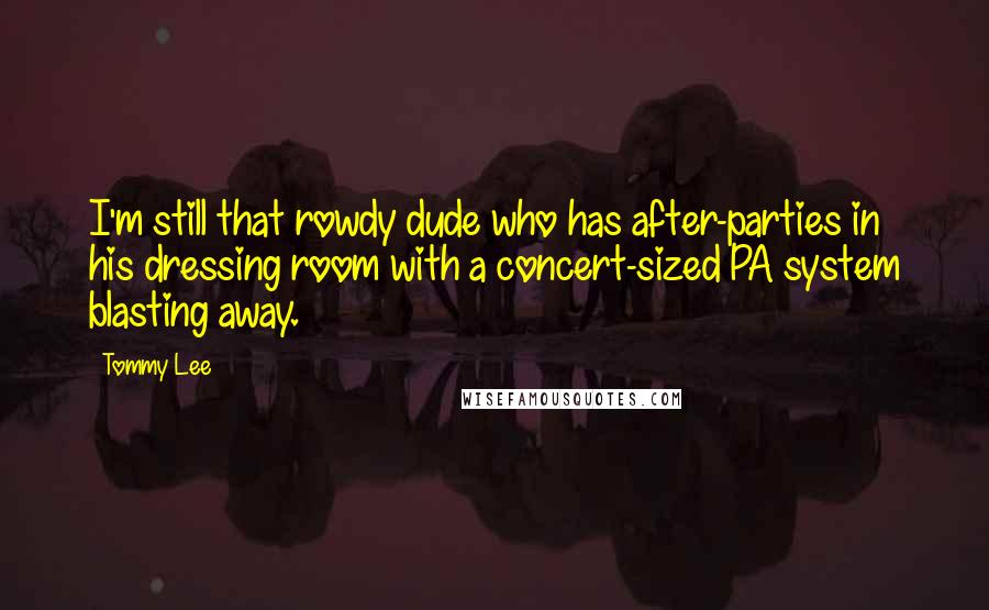 Tommy Lee Quotes: I'm still that rowdy dude who has after-parties in his dressing room with a concert-sized PA system blasting away.