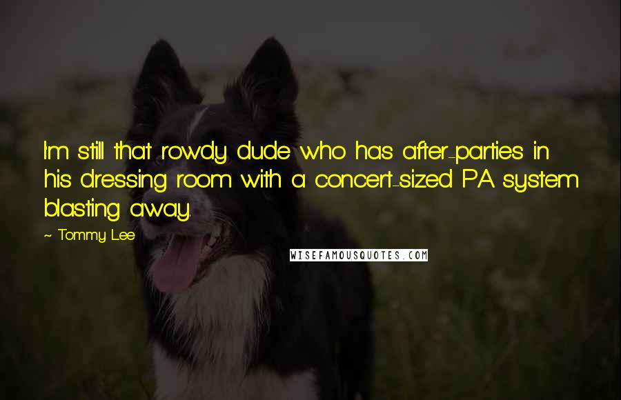 Tommy Lee Quotes: I'm still that rowdy dude who has after-parties in his dressing room with a concert-sized PA system blasting away.