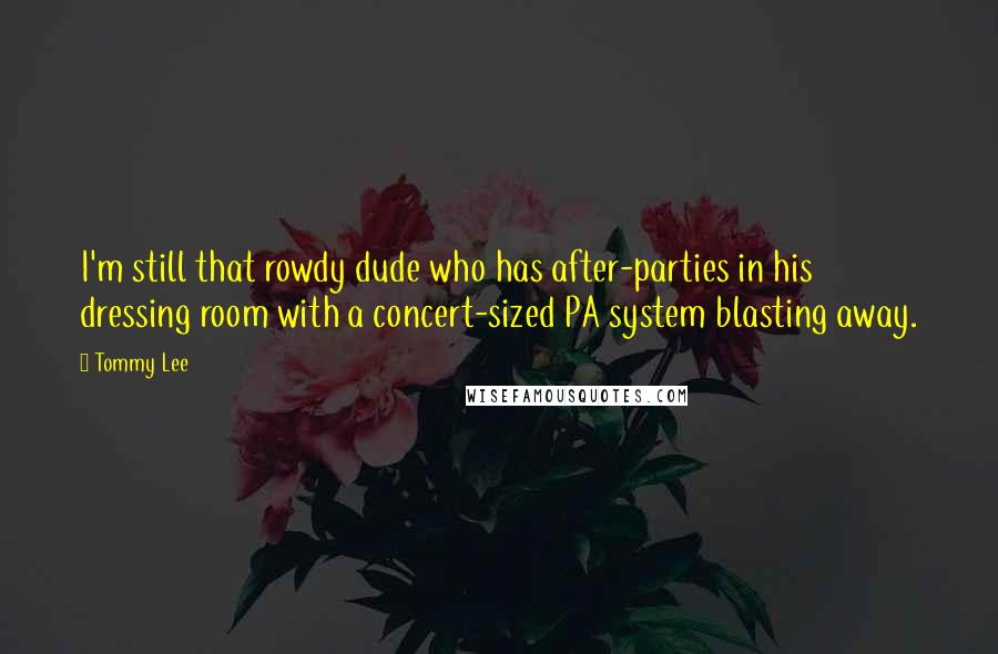 Tommy Lee Quotes: I'm still that rowdy dude who has after-parties in his dressing room with a concert-sized PA system blasting away.