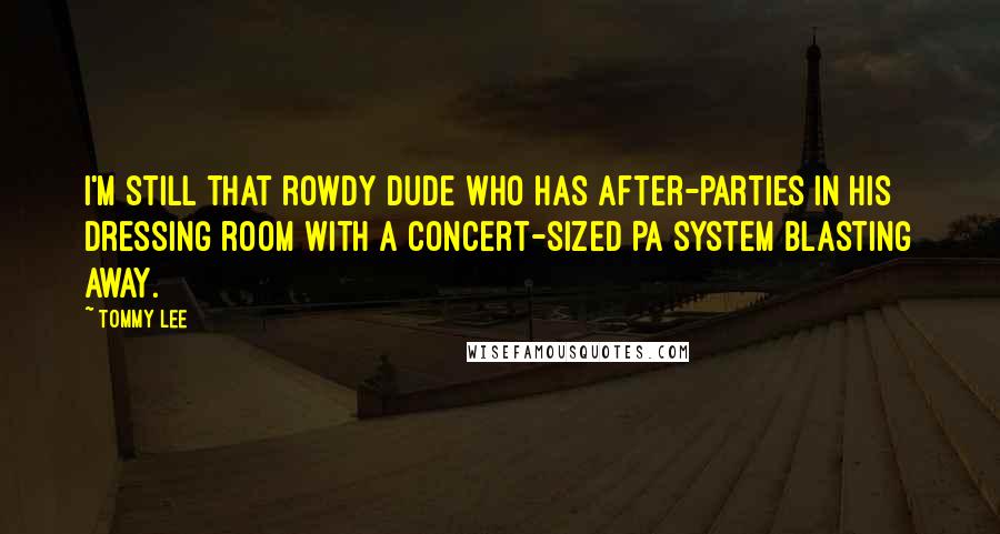 Tommy Lee Quotes: I'm still that rowdy dude who has after-parties in his dressing room with a concert-sized PA system blasting away.