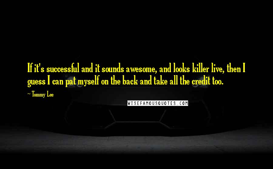 Tommy Lee Quotes: If it's successful and it sounds awesome, and looks killer live, then I guess I can pat myself on the back and take all the credit too.