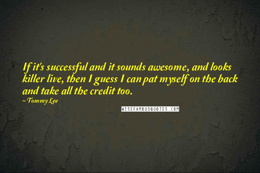 Tommy Lee Quotes: If it's successful and it sounds awesome, and looks killer live, then I guess I can pat myself on the back and take all the credit too.