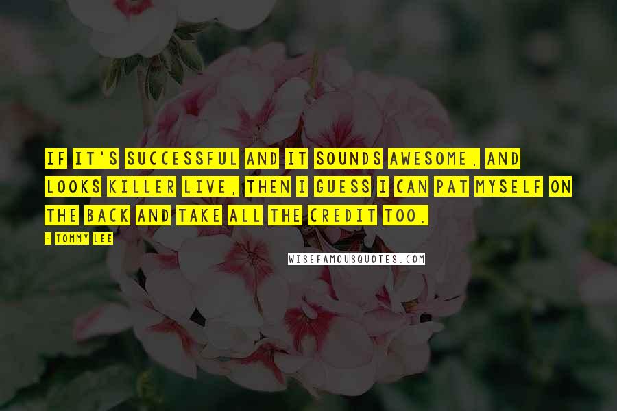 Tommy Lee Quotes: If it's successful and it sounds awesome, and looks killer live, then I guess I can pat myself on the back and take all the credit too.