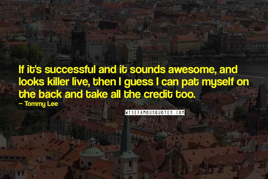 Tommy Lee Quotes: If it's successful and it sounds awesome, and looks killer live, then I guess I can pat myself on the back and take all the credit too.