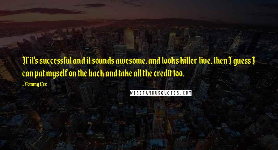 Tommy Lee Quotes: If it's successful and it sounds awesome, and looks killer live, then I guess I can pat myself on the back and take all the credit too.