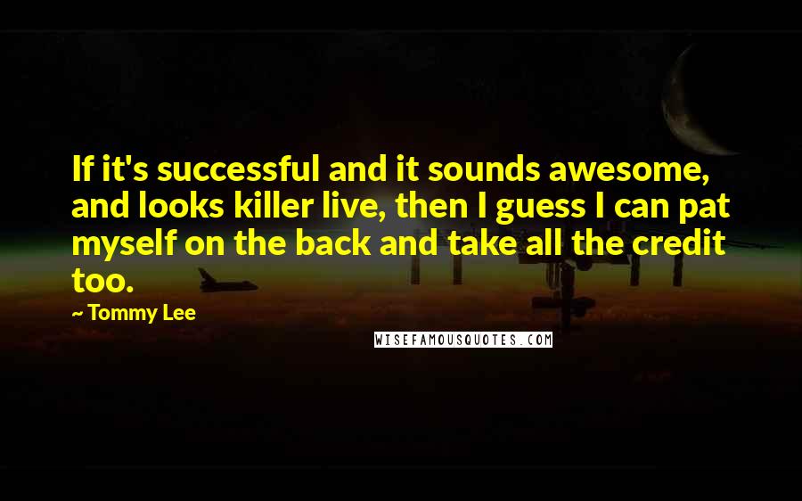 Tommy Lee Quotes: If it's successful and it sounds awesome, and looks killer live, then I guess I can pat myself on the back and take all the credit too.