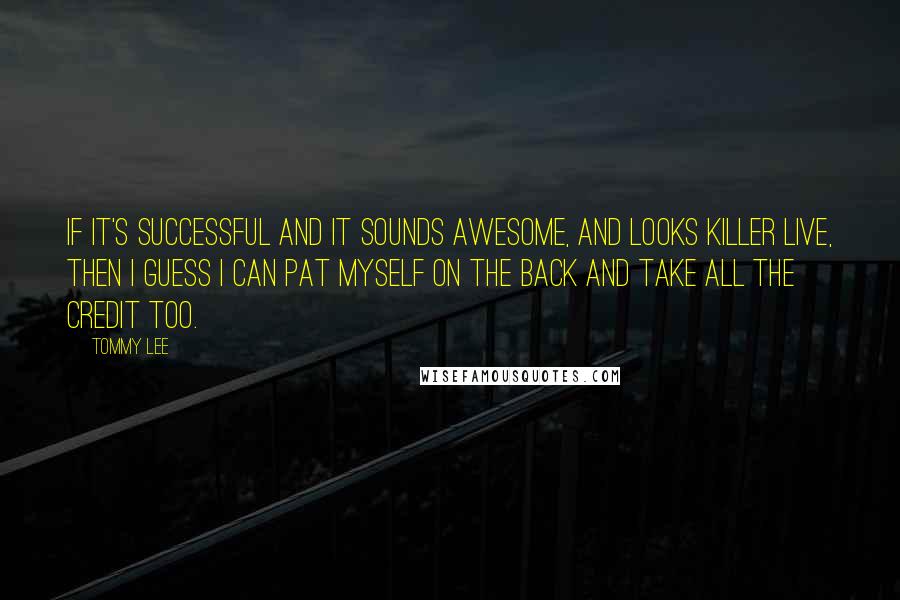 Tommy Lee Quotes: If it's successful and it sounds awesome, and looks killer live, then I guess I can pat myself on the back and take all the credit too.