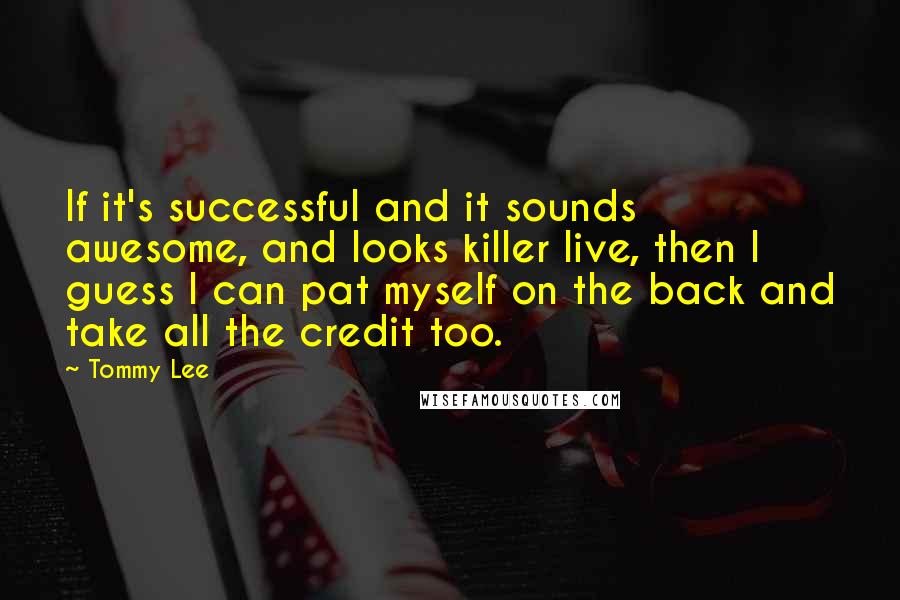 Tommy Lee Quotes: If it's successful and it sounds awesome, and looks killer live, then I guess I can pat myself on the back and take all the credit too.