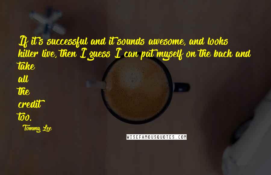 Tommy Lee Quotes: If it's successful and it sounds awesome, and looks killer live, then I guess I can pat myself on the back and take all the credit too.