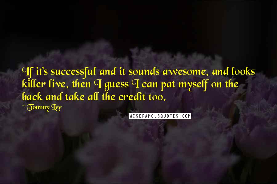 Tommy Lee Quotes: If it's successful and it sounds awesome, and looks killer live, then I guess I can pat myself on the back and take all the credit too.