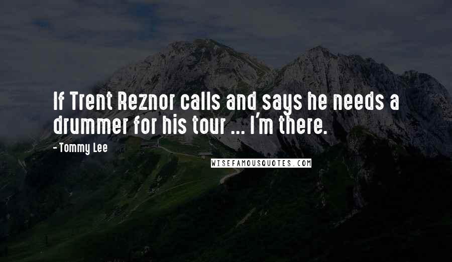 Tommy Lee Quotes: If Trent Reznor calls and says he needs a drummer for his tour ... I'm there.
