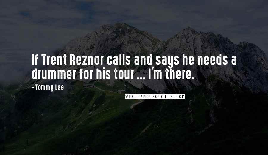 Tommy Lee Quotes: If Trent Reznor calls and says he needs a drummer for his tour ... I'm there.