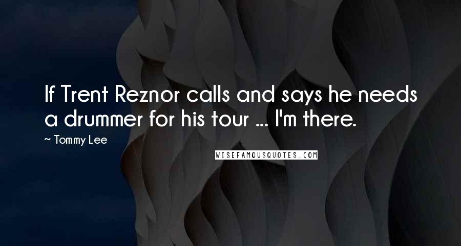 Tommy Lee Quotes: If Trent Reznor calls and says he needs a drummer for his tour ... I'm there.