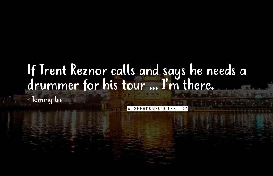 Tommy Lee Quotes: If Trent Reznor calls and says he needs a drummer for his tour ... I'm there.