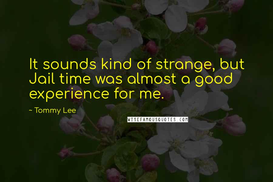 Tommy Lee Quotes: It sounds kind of strange, but Jail time was almost a good experience for me.