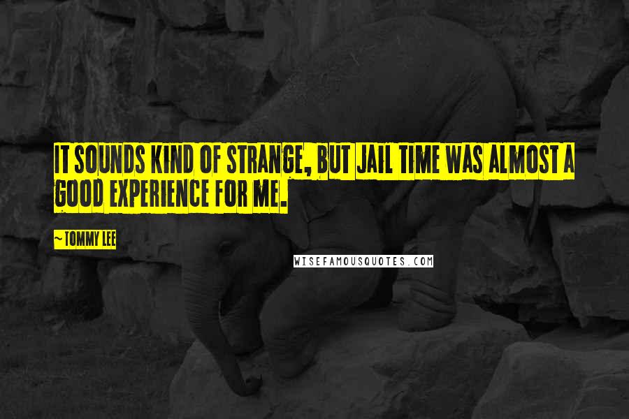 Tommy Lee Quotes: It sounds kind of strange, but Jail time was almost a good experience for me.