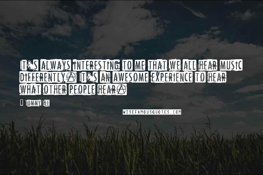 Tommy Lee Quotes: It's always interesting to me that we all hear music differently. It's an awesome experience to hear what other people hear.