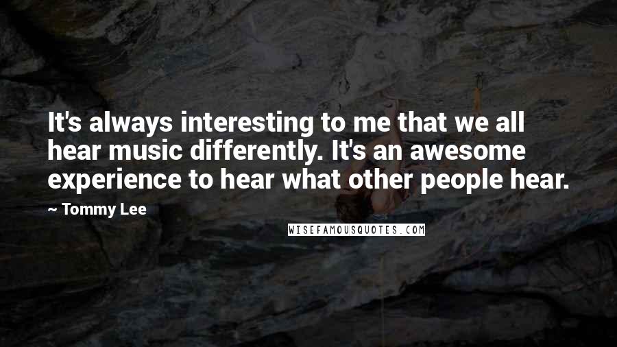 Tommy Lee Quotes: It's always interesting to me that we all hear music differently. It's an awesome experience to hear what other people hear.