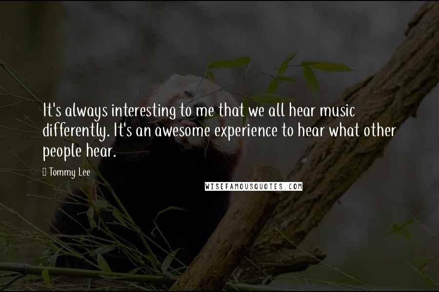 Tommy Lee Quotes: It's always interesting to me that we all hear music differently. It's an awesome experience to hear what other people hear.