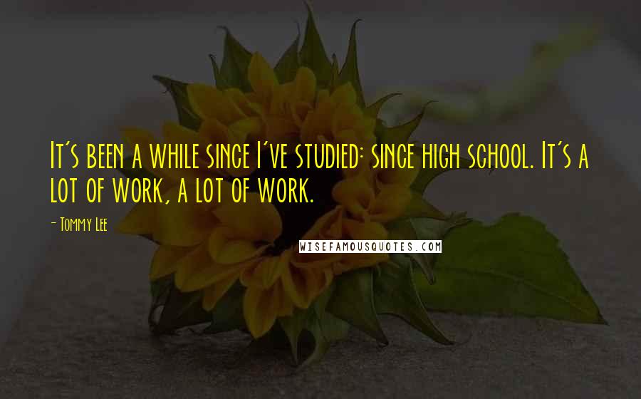 Tommy Lee Quotes: It's been a while since I've studied: since high school. It's a lot of work, a lot of work.