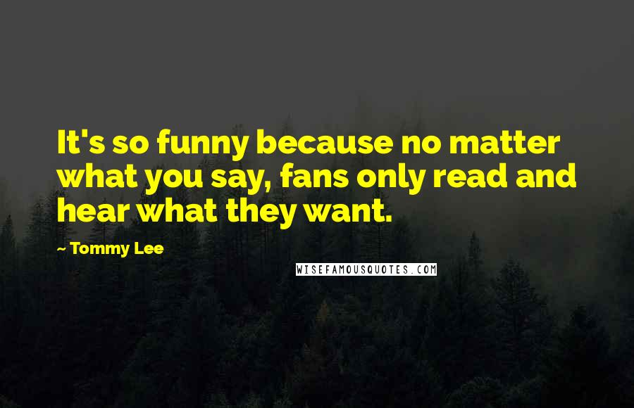 Tommy Lee Quotes: It's so funny because no matter what you say, fans only read and hear what they want.