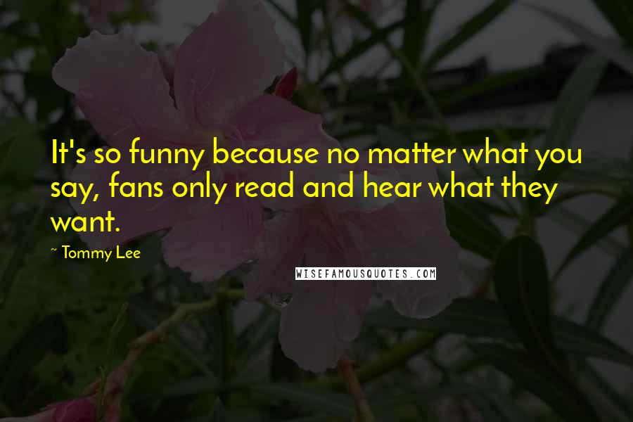 Tommy Lee Quotes: It's so funny because no matter what you say, fans only read and hear what they want.