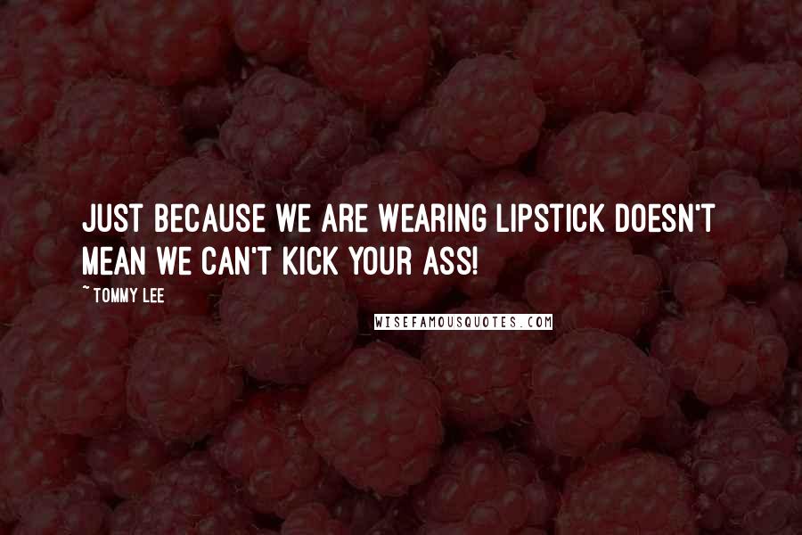 Tommy Lee Quotes: Just because we are wearing lipstick doesn't mean we can't kick your ass!