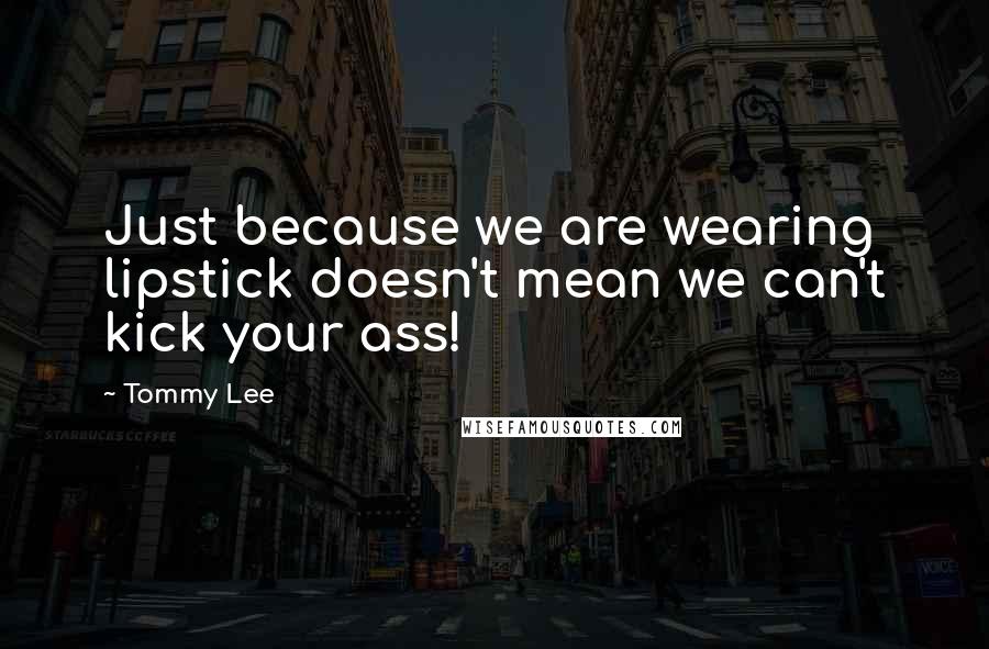 Tommy Lee Quotes: Just because we are wearing lipstick doesn't mean we can't kick your ass!