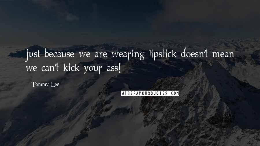 Tommy Lee Quotes: Just because we are wearing lipstick doesn't mean we can't kick your ass!