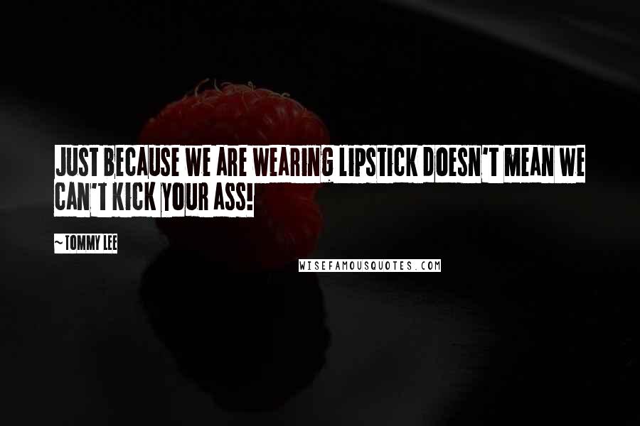 Tommy Lee Quotes: Just because we are wearing lipstick doesn't mean we can't kick your ass!