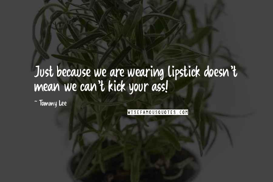 Tommy Lee Quotes: Just because we are wearing lipstick doesn't mean we can't kick your ass!