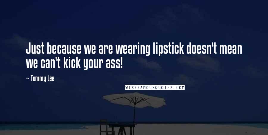 Tommy Lee Quotes: Just because we are wearing lipstick doesn't mean we can't kick your ass!