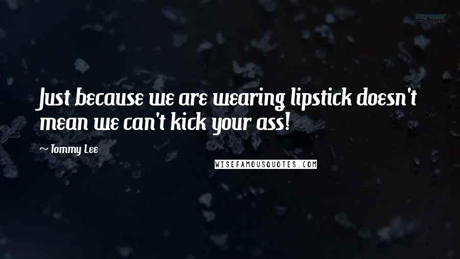 Tommy Lee Quotes: Just because we are wearing lipstick doesn't mean we can't kick your ass!