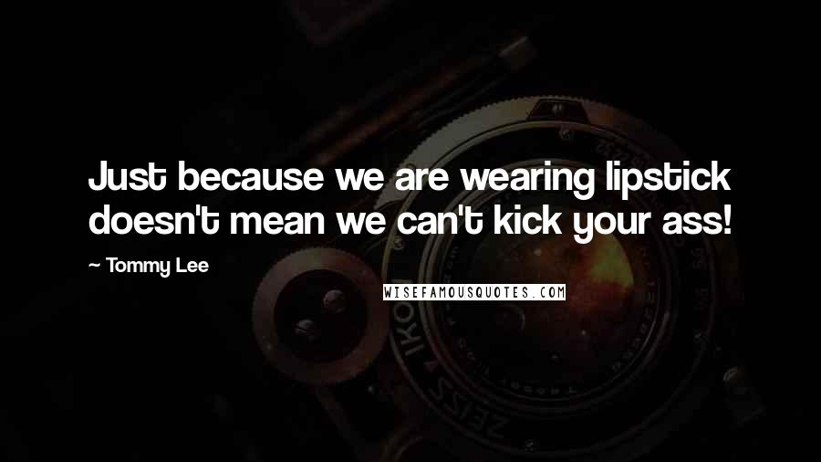 Tommy Lee Quotes: Just because we are wearing lipstick doesn't mean we can't kick your ass!