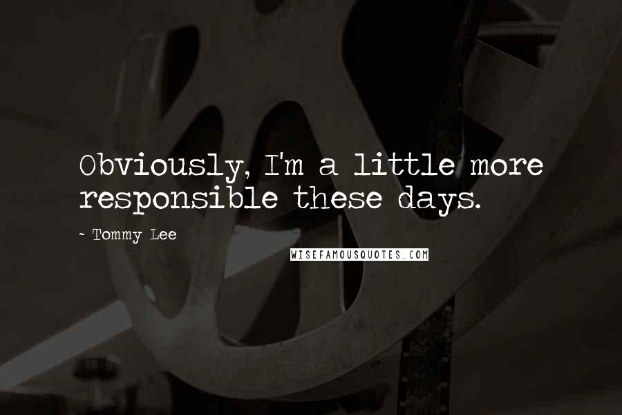 Tommy Lee Quotes: Obviously, I'm a little more responsible these days.