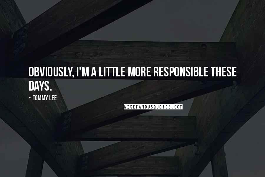 Tommy Lee Quotes: Obviously, I'm a little more responsible these days.