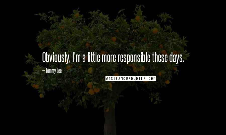 Tommy Lee Quotes: Obviously, I'm a little more responsible these days.