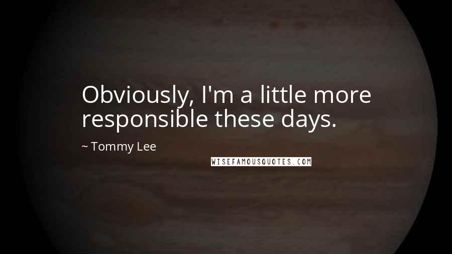 Tommy Lee Quotes: Obviously, I'm a little more responsible these days.