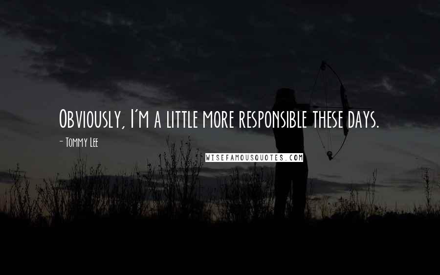 Tommy Lee Quotes: Obviously, I'm a little more responsible these days.