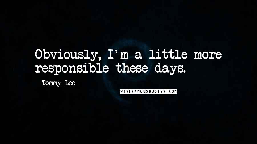 Tommy Lee Quotes: Obviously, I'm a little more responsible these days.